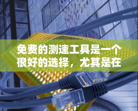 免费的测速工具是一个很好的选择，尤其是在需要简单测试的情况下。以下是一些推荐的选项