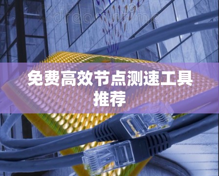 免费高效节点测速工具推荐