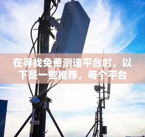 在寻找免费测速平台时,以下是一些推荐,每个平台各有其特点,适合不同的需求