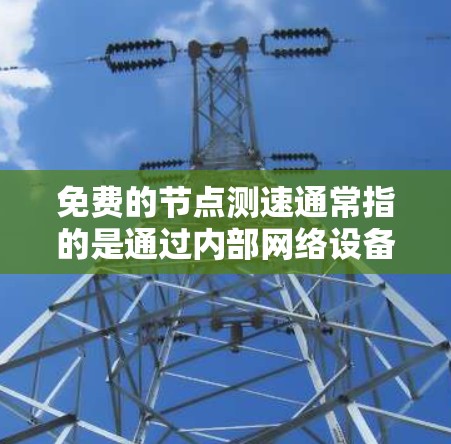 免费的节点测速通常指的是通过内部网络设备来测试和评估网络的带宽、延迟和性能。以下是一个详细的步骤指南