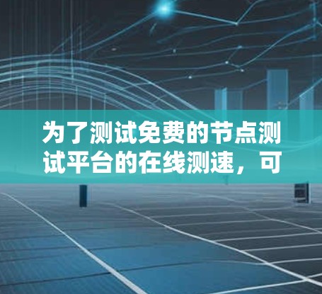 为了测试免费的节点测试平台的在线测速,可以按照以下步骤进行
