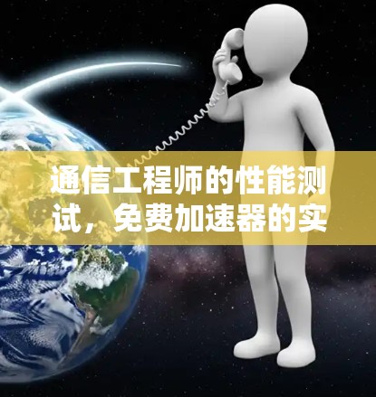 通信工程师的性能测试，免费加速器的实用指南