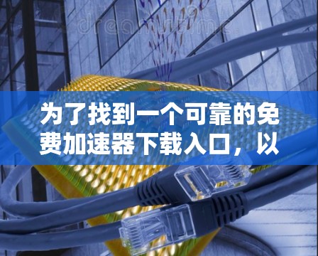 为了找到一个可靠的免费加速器下载入口，以下是一些步骤和建议