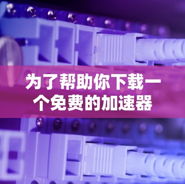 为了帮助你下载一个免费的加速器软件，以下是一些步骤和建议