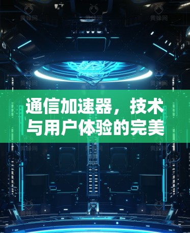 通信加速器，技术与用户体验的完美结合