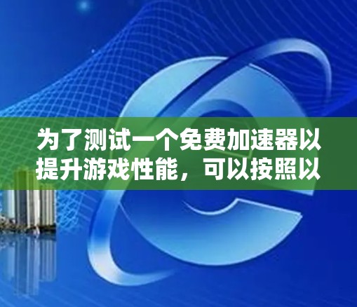 为了测试一个免费加速器以提升游戏性能,可以按照以下步骤进行