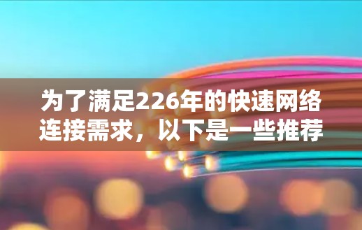 为了满足226年的快速网络连接需求,以下是一些推荐的免费加速器和付费工具组合,帮助您高效连接多个网络和处理文件上传下载