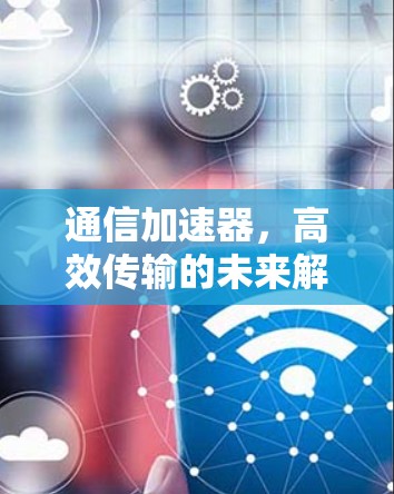 通信加速器,高效传输的未来解决方案