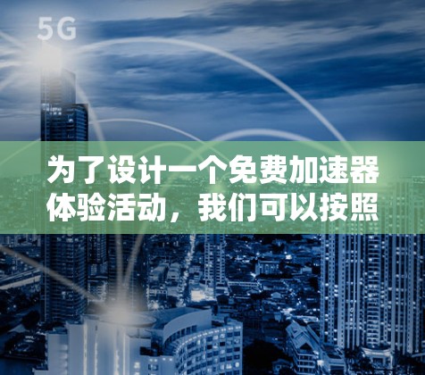 为了设计一个免费加速器体验活动,我们可以按照以下步骤进行