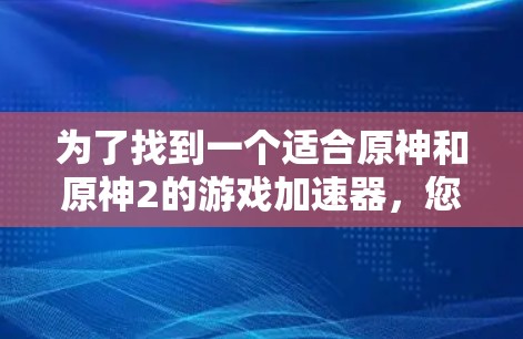 为了找到一个适合原神和原神2的游戏加速器,您可以按照以下步骤操作 为了找到一个适合原神和原神2的游戏加速器,您可以按照以下步骤操作