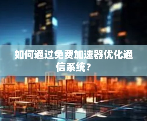 如何通过免费加速器优化通信系统？