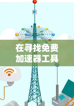 在寻找免费加速器工具时，以下是一个有条理的推荐和建议