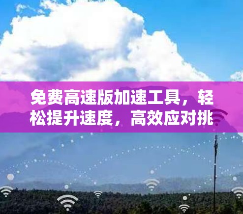 免费高速版加速工具，轻松提升速度，高效应对挑战