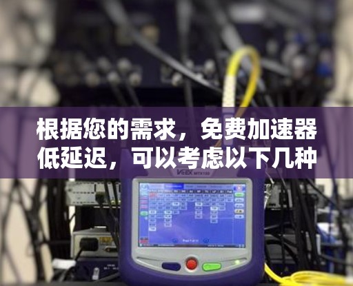 根据您的需求,免费加速器低延迟,可以考虑以下几种解决方案 根据您的需求,免费加速器低延迟,可以考虑以下几种解决方案