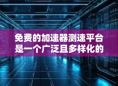 免费的加速器测速平台是一个广泛且多样化的内容,覆盖了多种测试和分析工具。以下是一些主要的平台及其特点 免费的加速器测速平台是一个广泛且多样化的内容,覆盖了多种测试和分析工具。以下是一些主要的平台及其特点