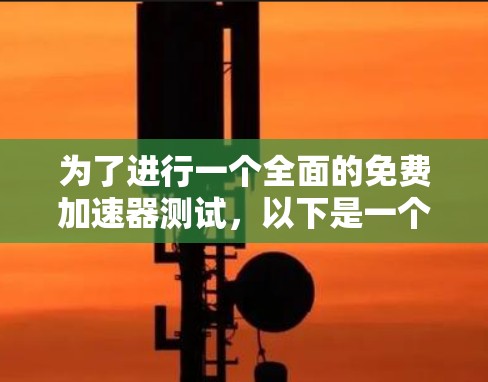 为了进行一个全面的免费加速器测试,以下是一个详细且有序的步骤指南