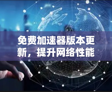 免费加速器版本更新，提升网络性能的便捷选择