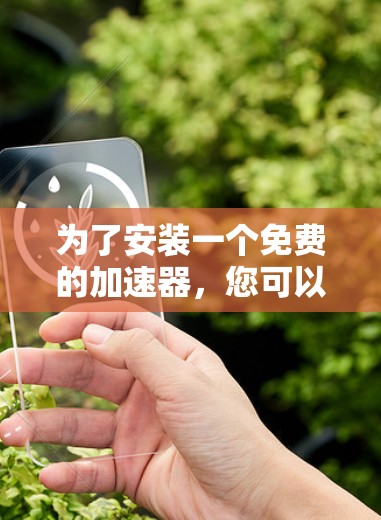 为了安装一个免费的加速器,您可以按照以下步骤进行 为了安装一个免费的加速器,您可以按照以下步骤进行