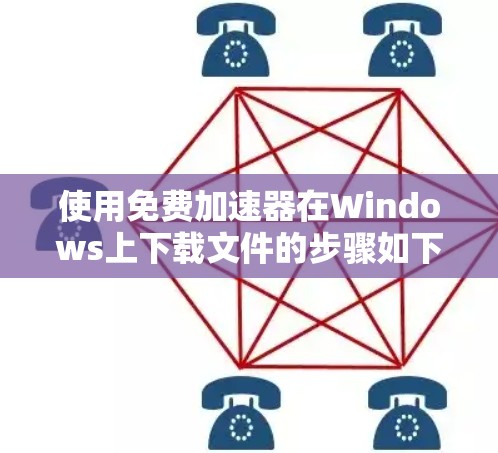 使用免费加速器在Windows上下载文件的步骤如下 使用免费加速器在Windows上下载文件的步骤如下