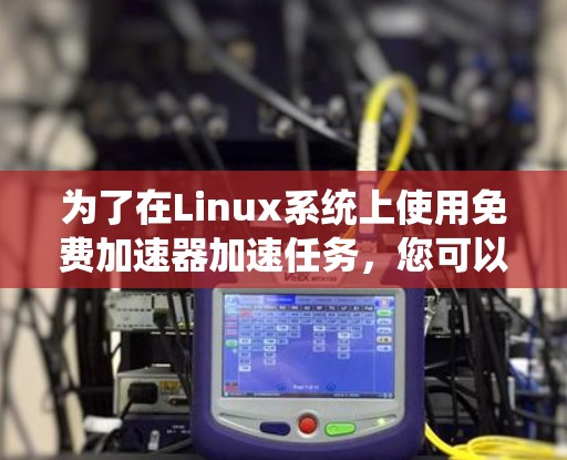 为了在Linux系统上使用免费加速器加速任务，您可以按照以下步骤操作