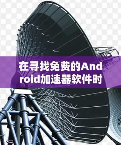 在寻找免费的Android加速器软件时,以下是一些推荐,它们功能全面且适合大多数用户的需求