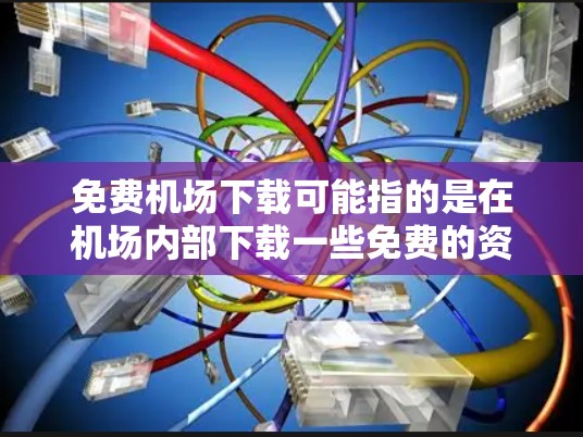 免费机场下载可能指的是在机场内部下载一些免费的资源或服务。以下是一些建议和资源
