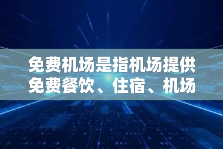 免费机场是指机场提供免费餐饮、住宿、机场内服务等服务的机场。以下是全球知名的免费机场及其免费条件