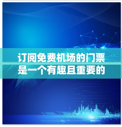 订阅免费机场的门票是一个有趣且重要的旅行体验，以下是一个系统化的步骤指南，帮助您更好地理解和操作