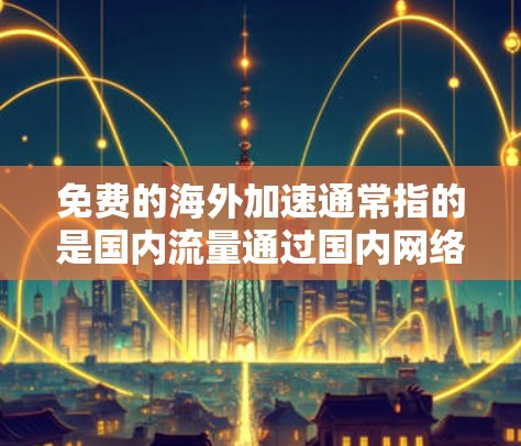 免费的海外加速通常指的是国内流量通过国内网络服务加速到国外的流量服务。然而,由于国内网络资源有限,无法实现完全免费的海外流量加速。不过,以下是一些可能有用的建议 免费的海外加速通常指的是国内流量通过国内网络服务加速到国外的流量服务。然而,由于国内网络资源有限,无法实现完全免费的海外流量加速。不过,以下是一些可能有用的建议