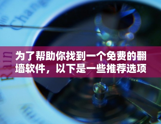 为了帮助你找到一个免费的翻墙软件,以下是一些推荐选项,每个软件都有其独特的优势和适用场景