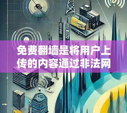 免费翻墙是将用户上传的内容通过非法网站下载并进行处理,通常需要支付翻墙费用。以下是对如何管理免费翻墙的详细步骤和建议