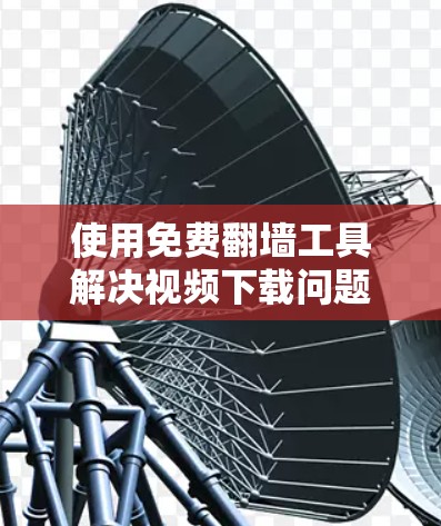 使用免费翻墙工具解决视频下载问题是一个不错的选择，尤其是当网络连接不稳定或有延迟时。以下是一些推荐的工具，帮助你高效地进行翻墙