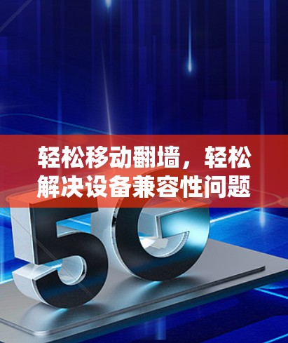 轻松移动翻墙，轻松解决设备兼容性问题