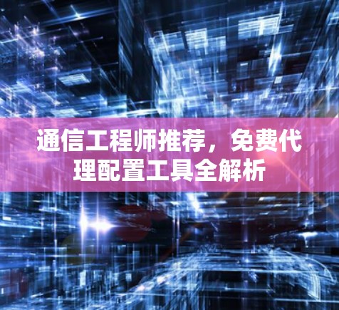 通信工程师推荐,免费代理配置工具全解析