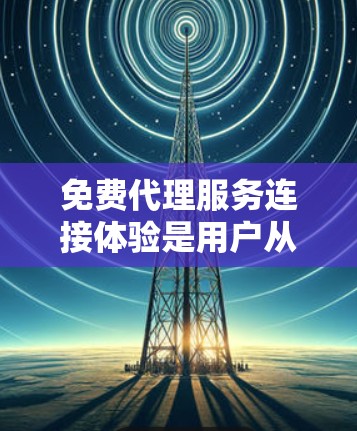 免费代理服务连接体验是用户从请求到服务转换的重要过程,涉及多方面的考虑。以下是详细的综合分析