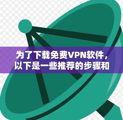 为了下载免费VPN软件,以下是一些推荐的步骤和选择建议