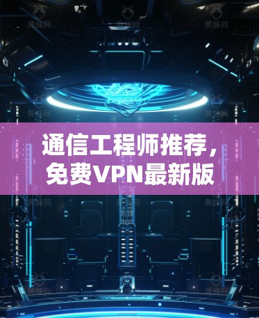 通信工程师推荐，免费VPN最新版—帮助您安全访问互联网