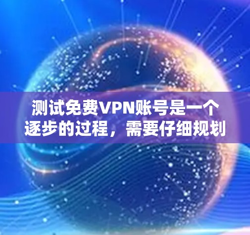 测试免费VPN账号是一个逐步的过程，需要仔细规划和正确执行。以下是一个清晰的步骤指南，帮助你顺利完成测试