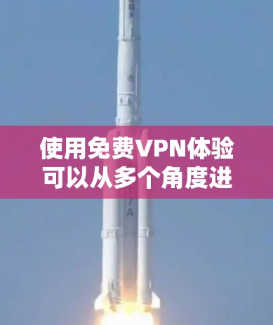 使用免费VPN体验可以从多个角度进行，以下是分步骤的指导，帮助您更好地理解和体验
