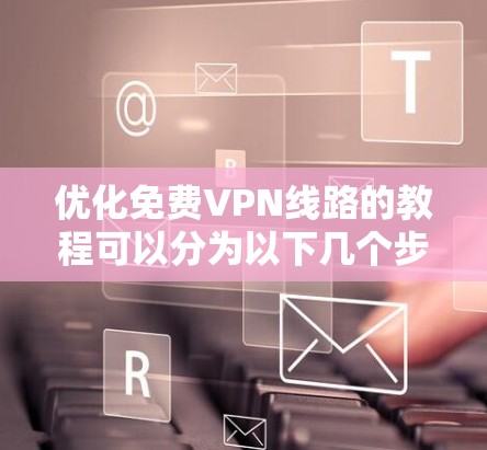 优化免费VPN线路的教程可以分为以下几个步骤，确保您能够有效地连接到安全可靠的网络