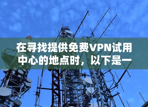 在寻找提供免费VPN试用中心的地点时，以下是一些步骤和建议