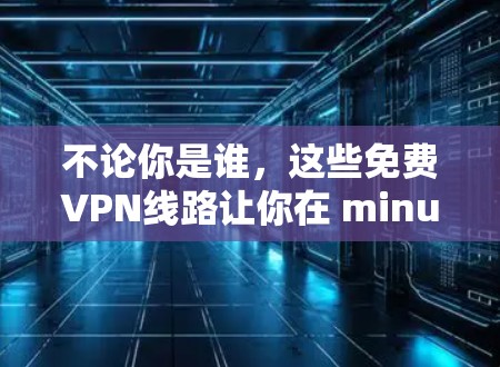 不论你是谁，这些免费VPN线路让你在 minutes 内连接全世界