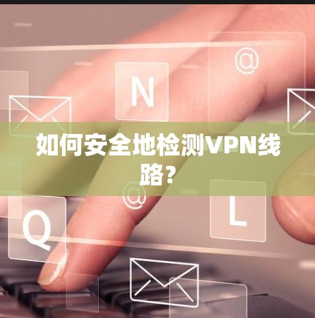 如何安全地检测VPN线路?