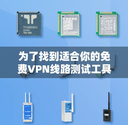 为了找到适合你的免费VPN线路测试工具，以下是一些推荐，每个工具都有其独特的优势和适用场景