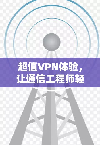 超值VPN体验,让通信工程师轻松在线享受安全与便捷