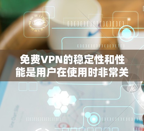 免费VPN的稳定性和性能是用户在使用时非常关注的方面。以下是一些关键点，帮助你全面了解其稳定性测试