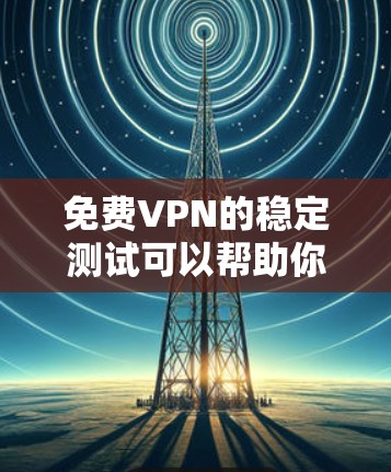 免费VPN的稳定测试可以帮助你了解你的网络环境，确保你的VPN连接是安全可靠。以下是一些推荐的VPN平台和工具，供你进行稳定测试