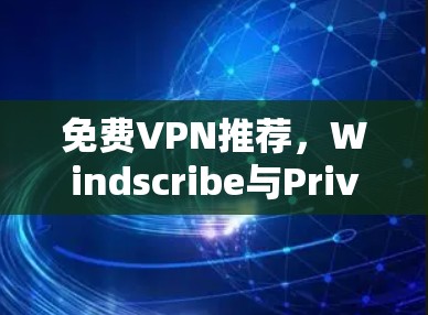 免费VPN推荐，Windscribe与Privado的对比分析