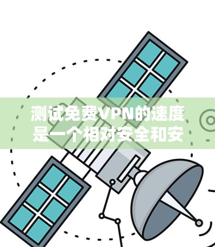 测试免费VPN的速度是一个相对安全和安全的过程,但需要注意以下几点