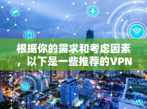 根据你的需求和考虑因素,以下是一些推荐的VPN手机连接工具和应用,供你参考